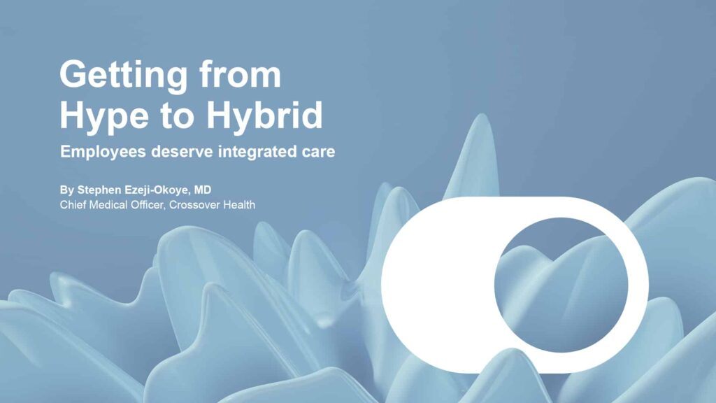 From hype to hybrid - employees deserve integrated care - by the chief medical officer of crossover health