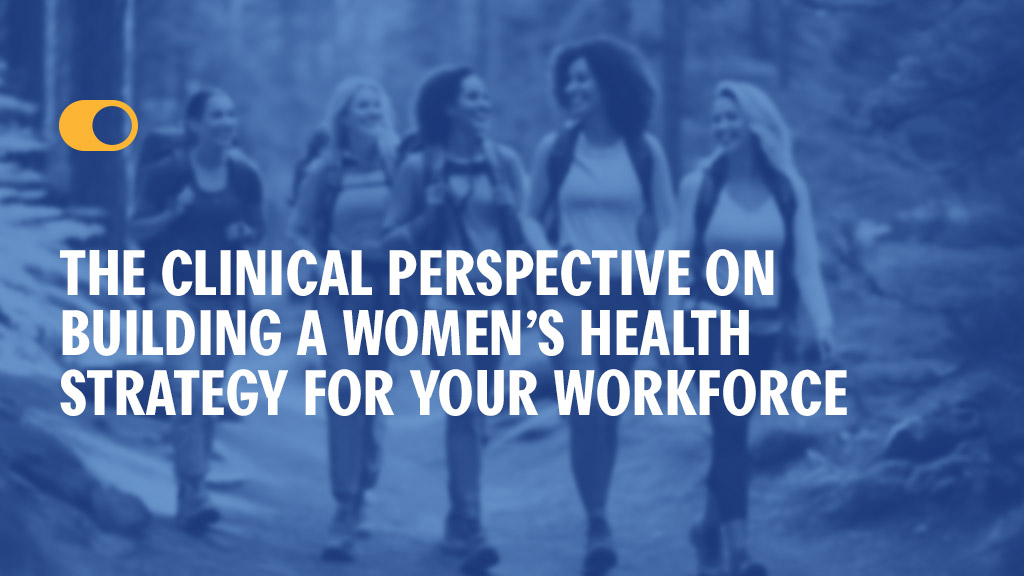 The Clinical Perspective on Building a Women’s Health Strategy for Your Workforce